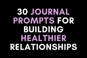 30 Journal Prompts for Building Stronger, Healthier Relationships