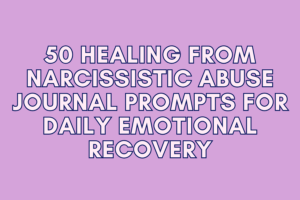50 Healing from Narcissistic Abuse Journal Prompts for Daily Emotional Recovery