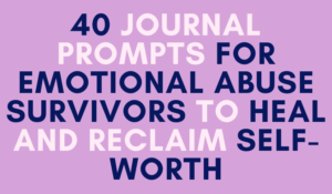 40 Journal Prompts for Emotional Abuse Survivors to Heal and Reclaim Self-Worth