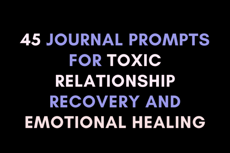 45 Journal Prompts for Toxic Relationship Recovery and Emotional Healing
