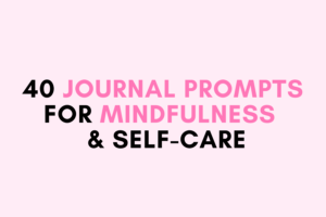 40 Journal Prompts for Mindfulness and Self-Care to Restore Balance and Presence