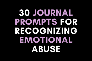 30 Journal Prompts for Recognizing Emotional Abuse With Total Clarity