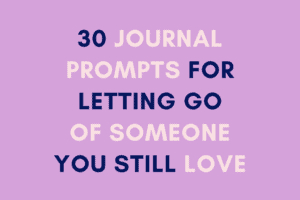 30 Journal Prompts for Letting Go of Someone You Still Love